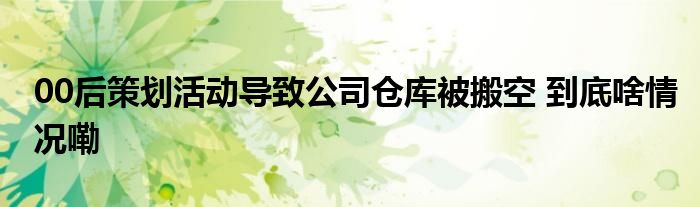 00后雷火竞技APP官网策划活动导致公司仓库被搬空 到底啥情况嘞(图1)